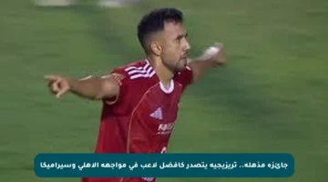 جائزة مذهلة.. تريزيجيه يتصدر كأفضل لاعب في مواجهة الأهلي وسيراميكا